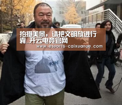 拍摄美景,请把文明放进行囊_开云电竞官网(图1) 开云电竞官网