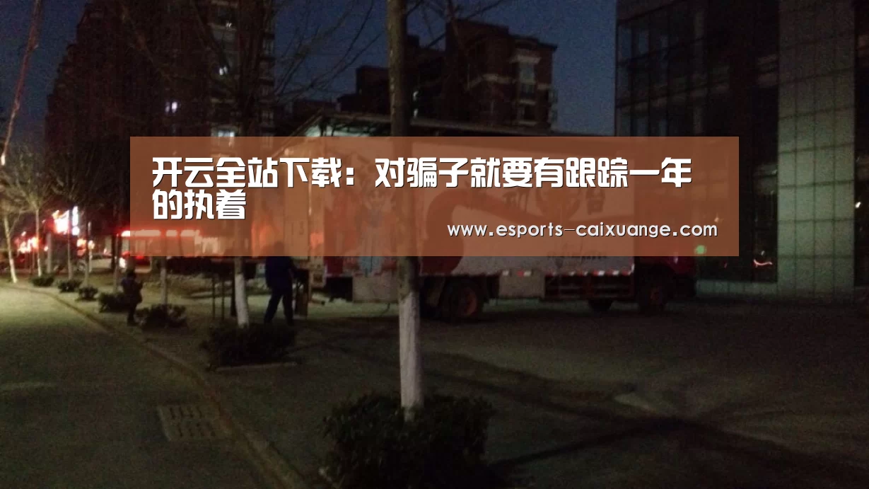 开云全站下载:对骗子就要有跟踪一年的执着(图2) 开云移动端