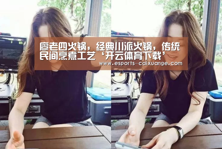 廖老四火锅，经典川派火锅，传统民间烹煮工艺‘开云体育下载’