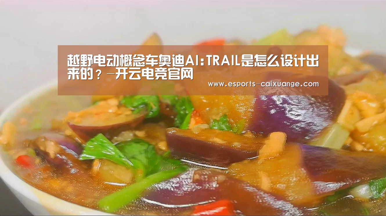 越野电动概念车奥迪AI:TRAIL是怎么设计出来的?-开云电竞官网(图2) 开云体育下载