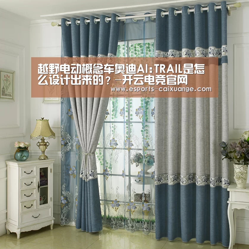 越野电动概念车奥迪AI:TRAIL是怎么设计出来的?-开云电竞官网(图3) 开云电竞官网