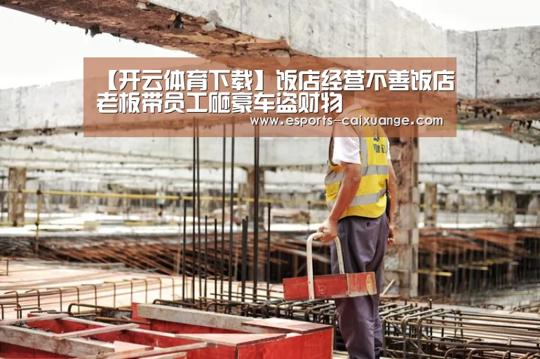 【开云体育下载】饭店经营不善饭店老板带员工砸豪车盗财物