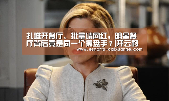 扎堆开餐厅、批量请网红,明星餐厅背后竟是同一个操盘手?|开云移动端(图4) 开云全站下载