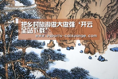 把乡村旅游做大做强‘开云全站下载’(图2) 开云电竞官网