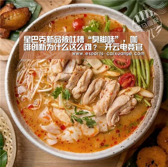 星巴克新品被吐槽“臭脚味”，咖啡创新为什么这么难？-开云电竞官网