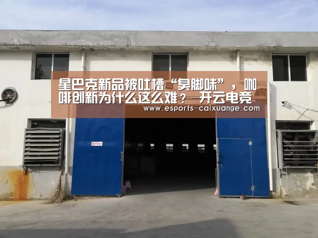 星巴克新品被吐槽“臭脚味”,咖啡创新为什么这么难?-开云电竞官网(图2) 开云体育下载