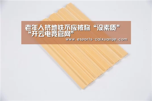 老年人挤地铁不应被称“没素质”“开云电竞官网”(图4) 开云移动端