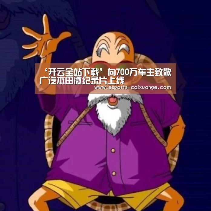 ‘开云全站下载’向700万车主致敬 广汽本田微纪录片上线(图1) 开云电竞官网